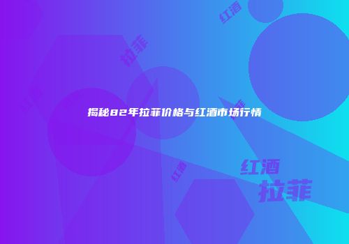 揭秘82年拉菲价格与红酒市场行情