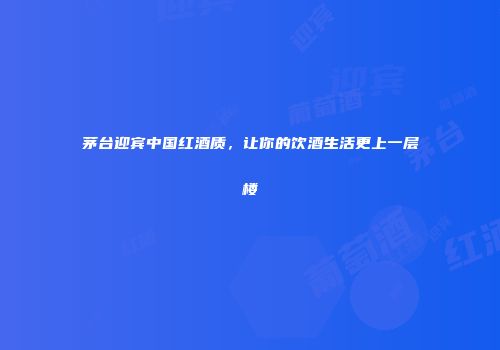 茅台迎宾中国红酒质，让你的饮酒生活更上一层楼