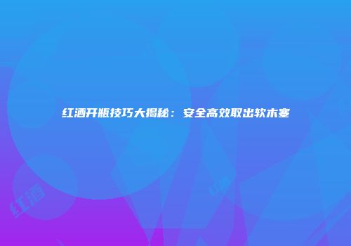 红酒开瓶技巧大揭秘：安全高效取出软木塞