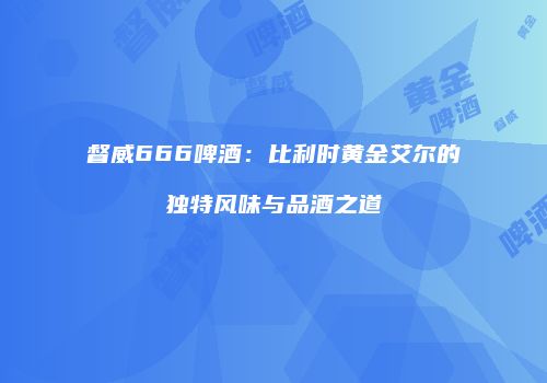 督威666啤酒：比利时黄金艾尔的独特风味与品酒之道