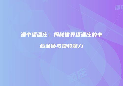 酒中堡酒庄：揭秘世界级酒庄的卓越品质与独特魅力