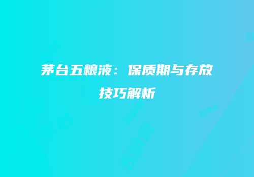 茅台五粮液：保质期与存放技巧解析