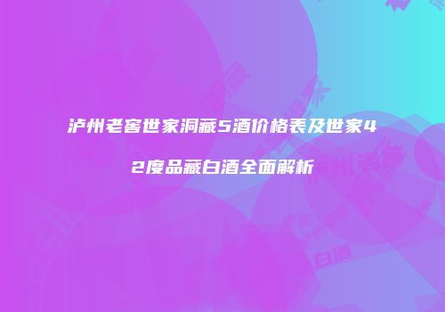 泸州老窖世家洞藏5酒价格表及世家42度品藏白酒全面解析