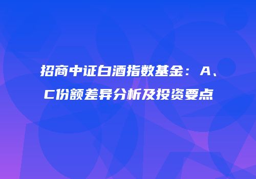 招商中证白酒指数基金：A、C份额差异分析及投资要点