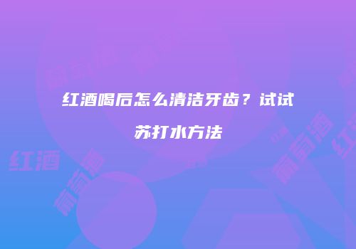 红酒喝后怎么清洁牙齿？试试苏打水方法
