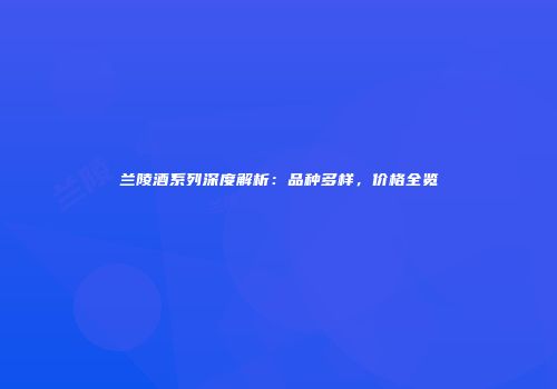 兰陵酒系列深度解析：品种多样，价格全览