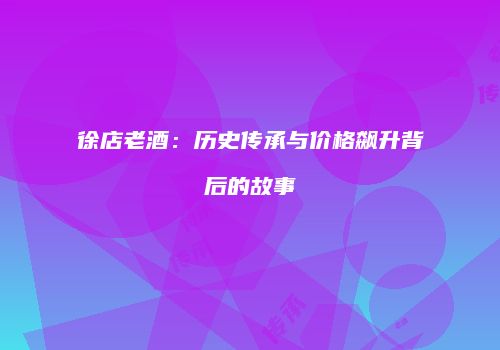 徐店老酒：历史传承与价格飙升背后的故事