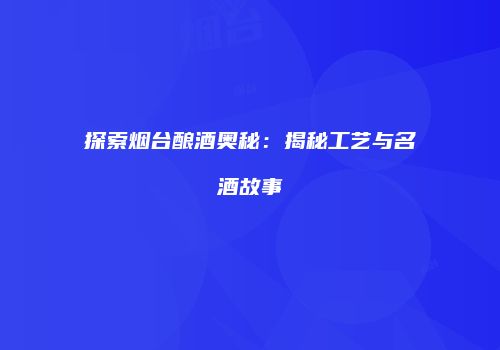 探索烟台酿酒奥秘：揭秘工艺与名酒故事