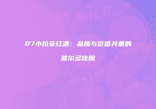 07小拉菲红酒：品质与价值并重的波尔多佳酿