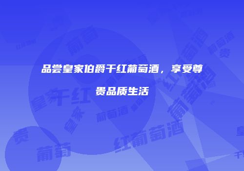 品尝皇家伯爵干红葡萄酒，享受尊贵品质生活