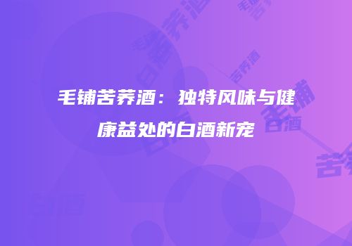 毛铺苦荞酒：独特风味与健康益处的白酒新宠