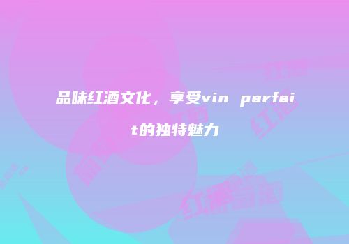 品味红酒文化，享受vin parfait的独特魅力