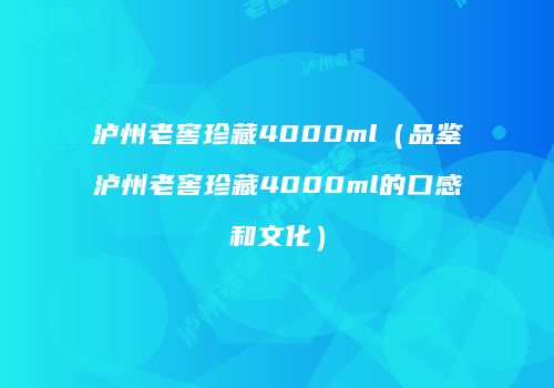 泸州老窖珍藏4000ml（品鉴泸州老窖珍藏4000ml的口感和文化）