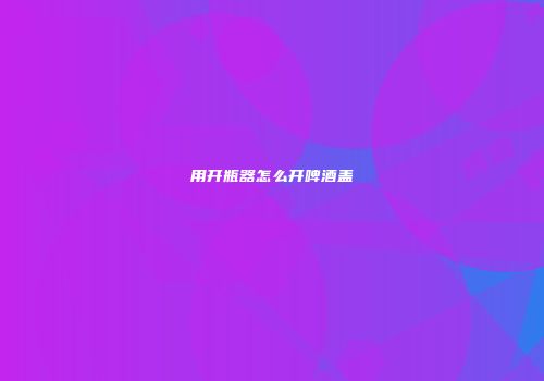 用开瓶器怎么开啤酒盖
