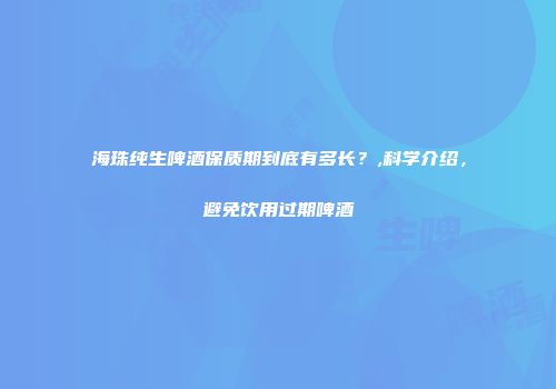 海珠纯生啤酒保质期到底有多长？,科学介绍，避免饮用过期啤酒