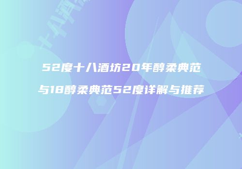 52度十八酒坊20年醇柔典范与18醇柔典范52度详解与推荐