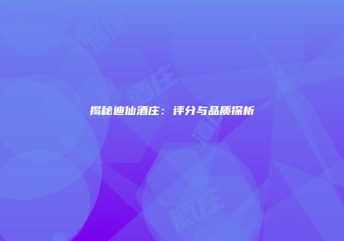 揭秘迪仙酒庄：评分与品质探析
