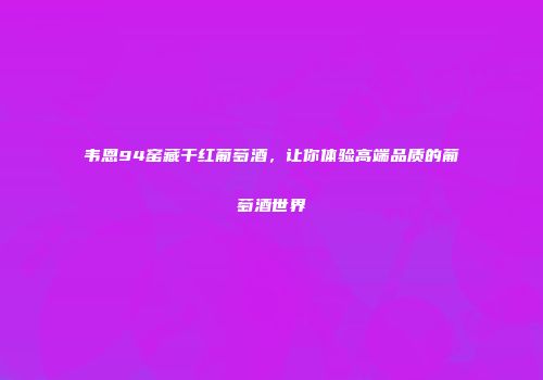 韦恩94窑藏干红葡萄酒，让你体验高端品质的葡萄酒世界