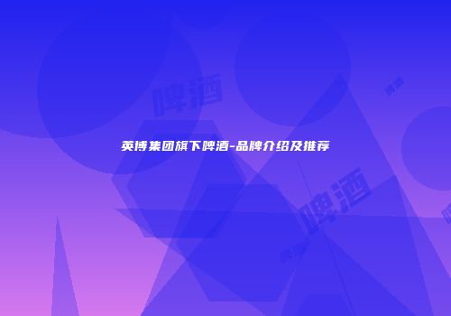 英博集团旗下啤酒-品牌介绍及推荐