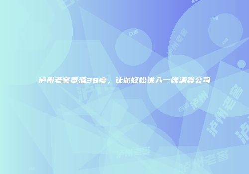 泸州老窖贡酒38度，让你轻松进入一线酒类公司