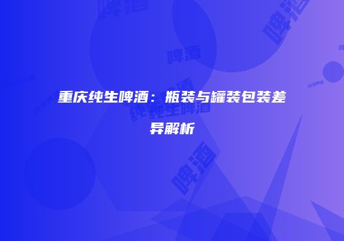 重庆纯生啤酒：瓶装与罐装包装差异解析