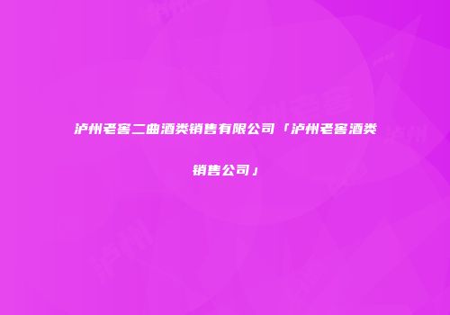 泸州老窖二曲酒类销售有限公司「泸州老窖酒类销售公司」
