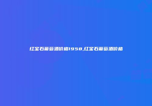 红宝石葡萄酒价格1958,红宝石葡萄酒价格