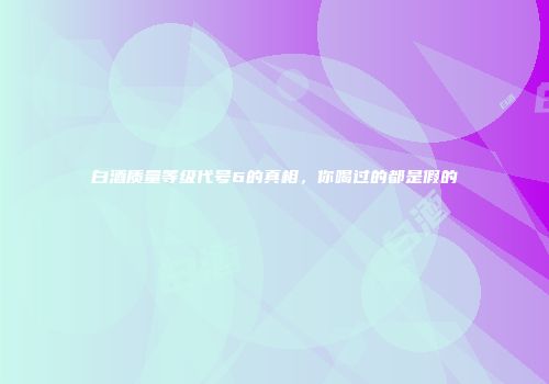 白酒质量等级代号6的真相，你喝过的都是假的