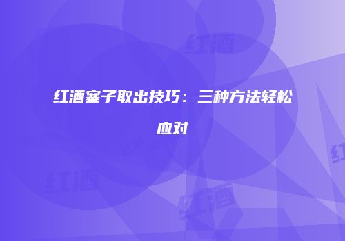红酒塞子取出技巧：三种方法轻松应对