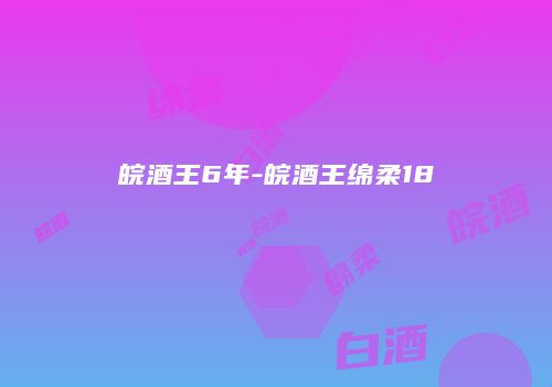 皖酒王6年-皖酒王绵柔18