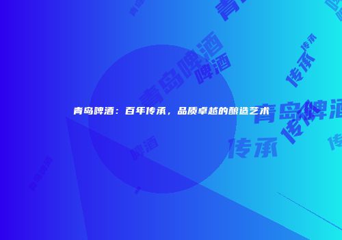 青岛啤酒：百年传承，品质卓越的酿造艺术
