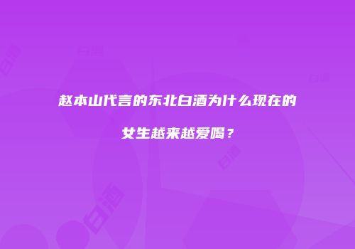 赵本山代言的东北白酒为什么现在的女生越来越爱喝？