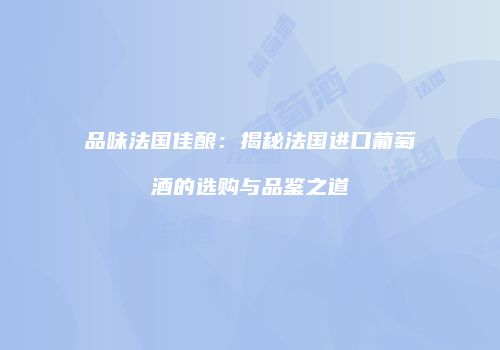 品味法国佳酿：揭秘法国进口葡萄酒的选购与品鉴之道