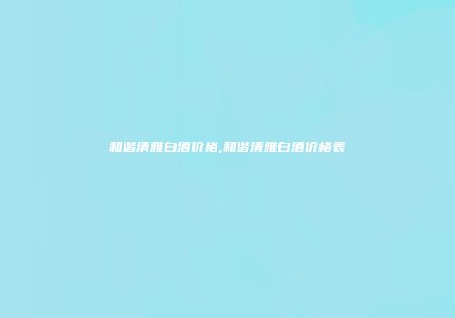 和谐清雅白酒价格,和谐清雅白酒价格表
