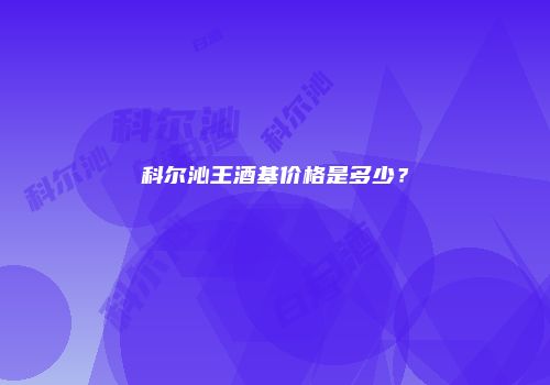 科尔沁王酒基价格是多少？