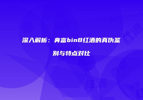 深入解析：奔富bin8红酒的真伪鉴别与特点对比