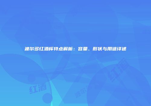 波尔多红酒杯特点解析：容量、形状与用途详述