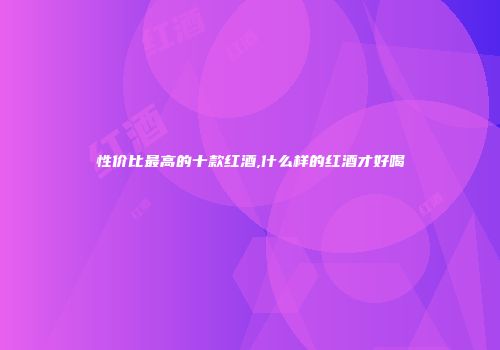 性价比最高的十款红酒,什么样的红酒才好喝