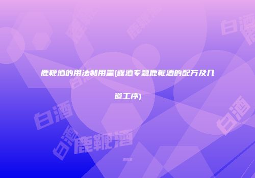 鹿鞭酒的用法和用量(露酒专题鹿鞭酒的配方及几道工序)