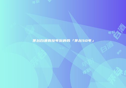 茅台白酒有按年份的吗「茅台50年」
