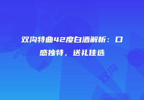 双沟特曲42度白酒解析：口感独特，送礼佳选
