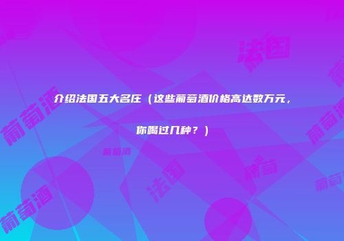 介绍法国五大名庄（这些葡萄酒价格高达数万元，你喝过几种？）