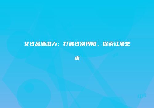 女性品酒潜力：打破性别界限，探索红酒艺术