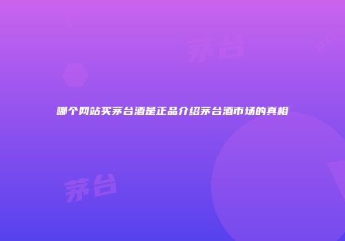 哪个网站买茅台酒是正品介绍茅台酒市场的真相
