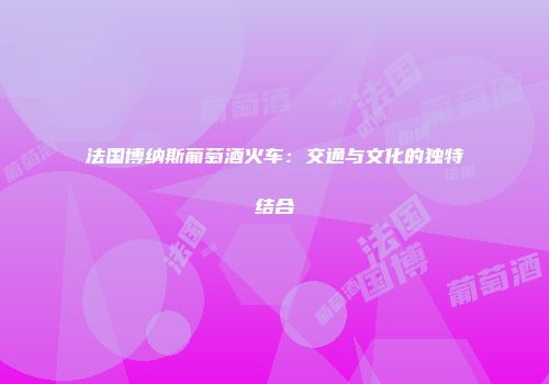 法国博纳斯葡萄酒火车：交通与文化的独特结合