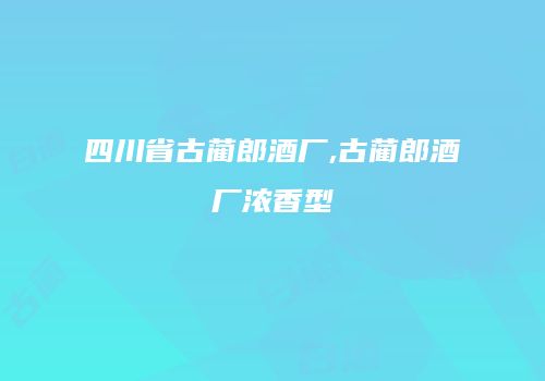 四川省古蔺郎酒厂,古蔺郎酒厂浓香型
