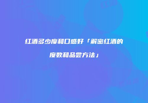 红酒多少度和口感好「解密红酒的度数和品尝方法」