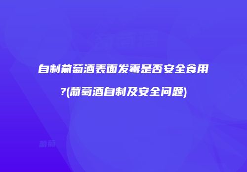 自制葡萄酒表面发霉是否安全食用?(葡萄酒自制及安全问题)
