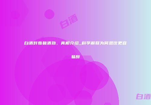 白酒对雪碧酒劲，真相介绍_科学解释为何混饮更容易醉
