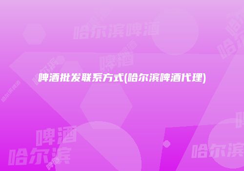 啤酒批发联系方式(哈尔滨啤酒代理)